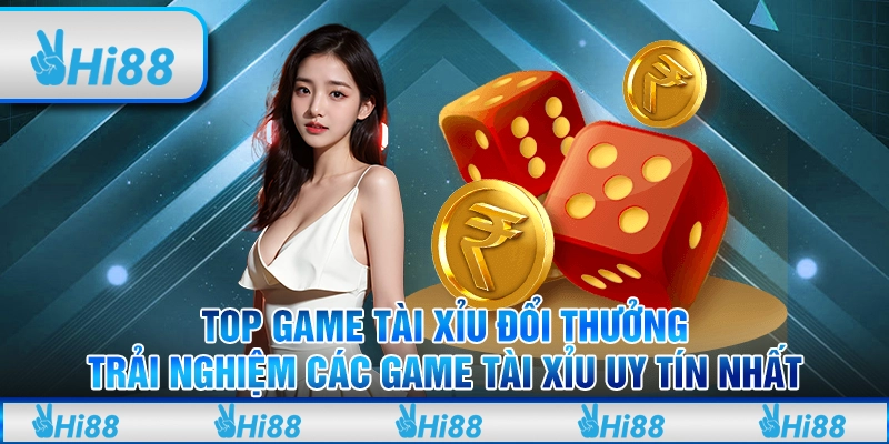 Top game tài xỉu – Trải nghiệm các game đổi thưởng uy tín